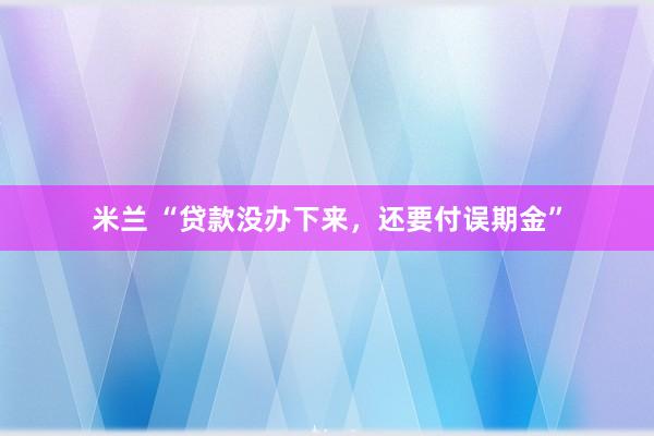 米兰 “贷款没办下来，还要付误期金”