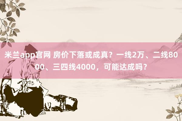 米兰app官网 房价下落或成真？一线2万、二线8000、三四线4000，可能达成吗？