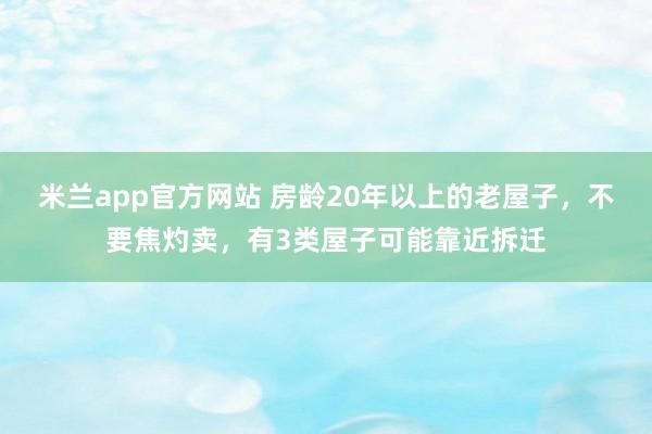 米兰app官方网站 房龄20年以上的老屋子，不要焦灼卖，有3类屋子可能靠近拆迁