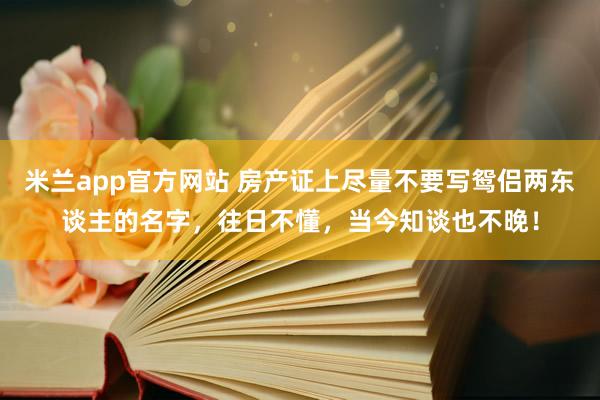 米兰app官方网站 房产证上尽量不要写鸳侣两东谈主的名字，往日不懂，当今知谈也不晚！