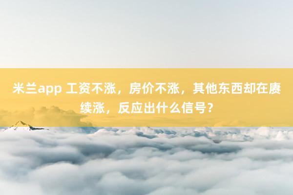 米兰app 工资不涨，房价不涨，其他东西却在赓续涨，反应出什么信号？