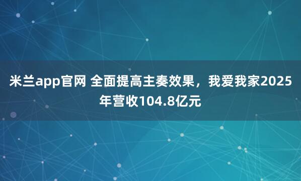 米兰app官网 全面提高主奏效果，我爱我家2025年营收104.8亿元