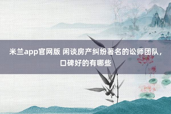 米兰app官网版 闲谈房产纠纷著名的讼师团队，口碑好的有哪些