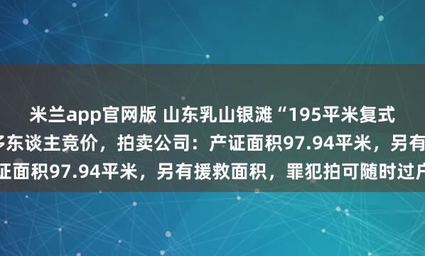米兰app官网版 山东乳山银滩“195平米复式房”1万元起拍，已有多东谈主竞价，拍卖公司：产证面积97.94平米，另有援救面积，罪犯拍可随时过户