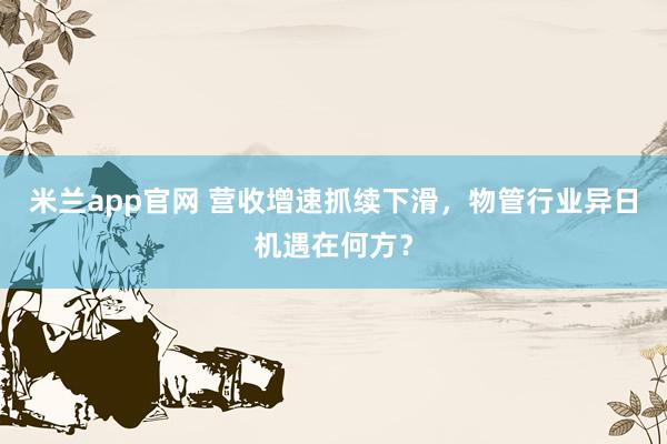 米兰app官网 营收增速抓续下滑，物管行业异日机遇在何方？