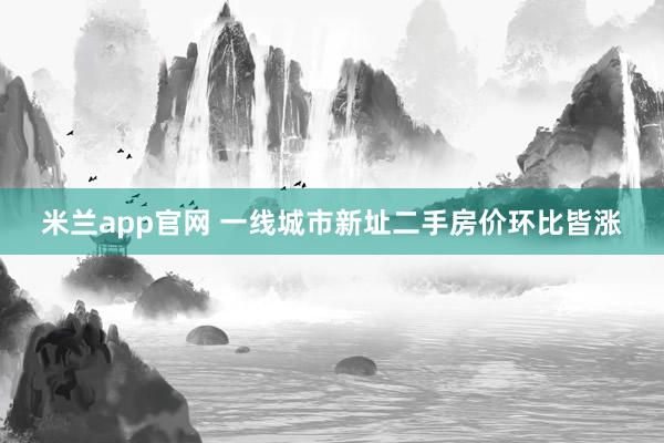米兰app官网 一线城市新址二手房价环比皆涨