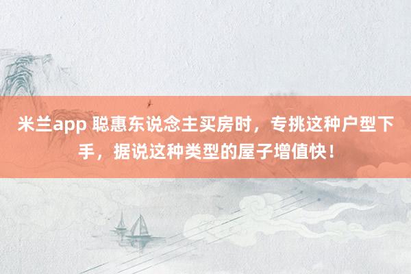 米兰app 聪惠东说念主买房时，专挑这种户型下手，据说这种类型的屋子增值快！