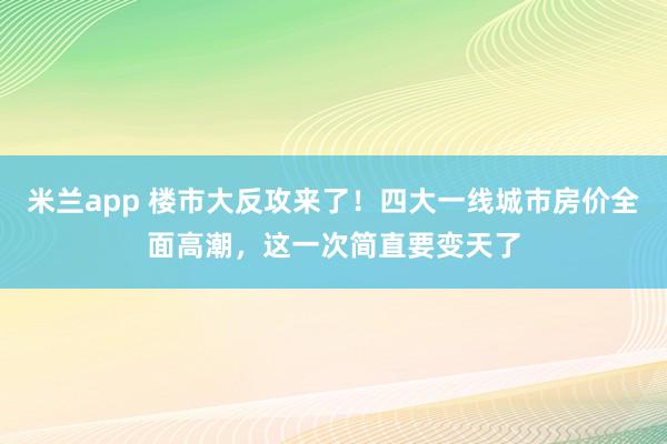 米兰app 楼市大反攻来了！四大一线城市房价全面高潮，这一次简直要变天了
