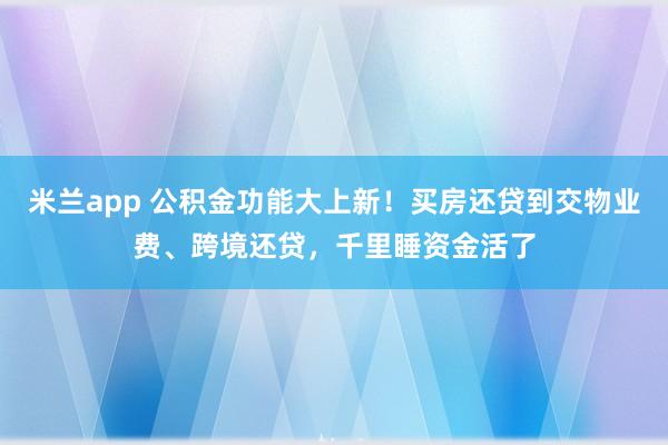 米兰app 公积金功能大上新！买房还贷到交物业费、跨境还贷，千里睡资金活了