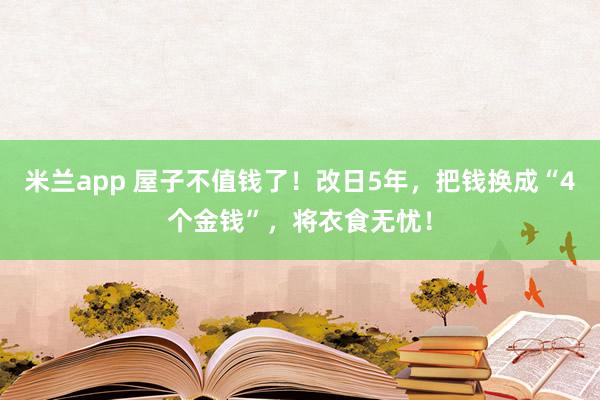 米兰app 屋子不值钱了！改日5年，把钱换成“4个金钱”，将衣食无忧！