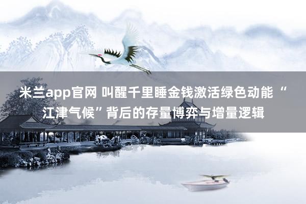 米兰app官网 叫醒千里睡金钱激活绿色动能 “江津气候”背后的存量博弈与增量逻辑