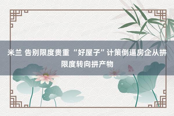 米兰 告别限度贵重 “好屋子”计策倒逼房企从拼限度转向拼产物