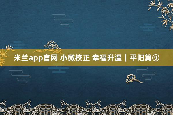 米兰app官网 小微校正 幸福升温｜平阳篇⑨