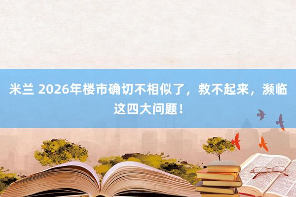 米兰 2026年楼市确切不相似了，救不起来，濒临这四大问题！