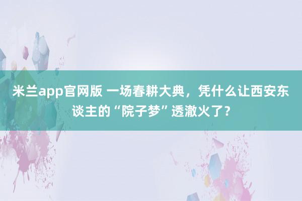 米兰app官网版 一场春耕大典，凭什么让西安东谈主的“院子梦”透澈火了？