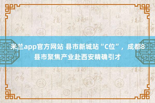 米兰app官方网站 县市新城站“C位”，成都8县市聚焦产业赴西安精确引才