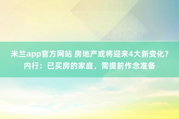 米兰app官方网站 房地产或将迎来4大新变化？内行：已买房的家庭，需提前作念准备