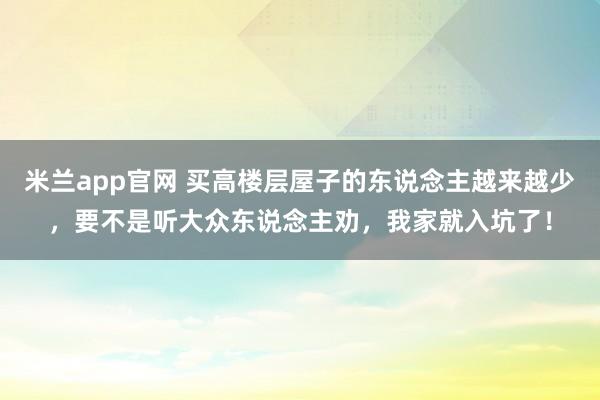 米兰app官网 买高楼层屋子的东说念主越来越少，要不是听大众东说念主劝，我家就入坑了！