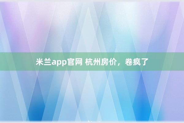 米兰app官网 杭州房价，卷疯了