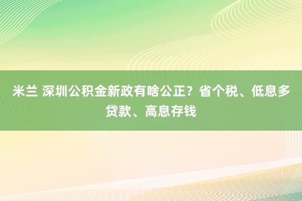 米兰 深圳公积金新政有啥公正？省个税、低息多贷款、高息存钱