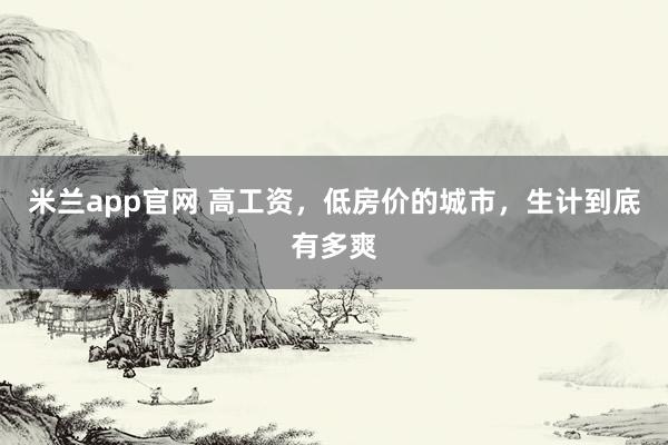 米兰app官网 高工资，低房价的城市，生计到底有多爽