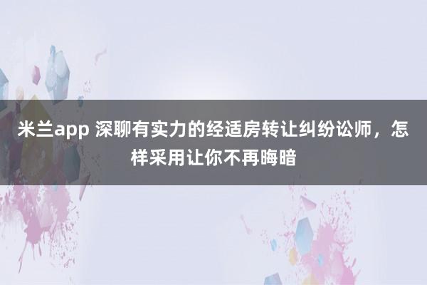 米兰app 深聊有实力的经适房转让纠纷讼师，怎样采用让你不再晦暗
