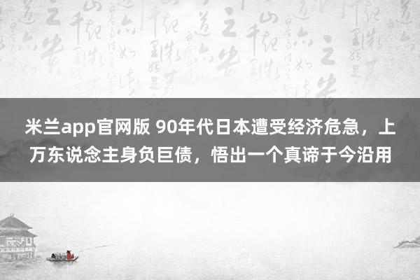米兰app官网版 90年代日本遭受经济危急，上万东说念主身负巨债，悟出一个真谛于今沿用