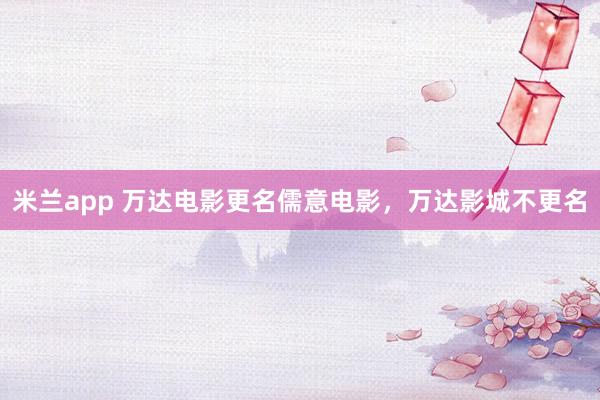 米兰app 万达电影更名儒意电影，万达影城不更名