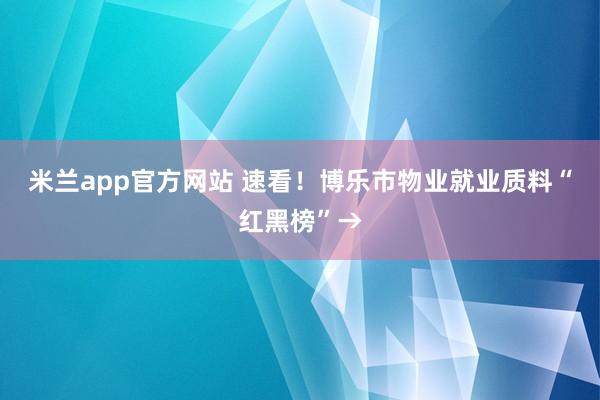 米兰app官方网站 速看！博乐市物业就业质料“红黑榜”→
