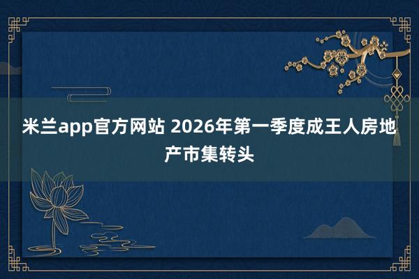米兰app官方网站 2026年第一季度成王人房地产市集转头