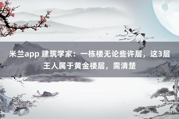 米兰app 建筑学家：一栋楼无论些许层，这3层王人属于黄金楼层，需清楚
