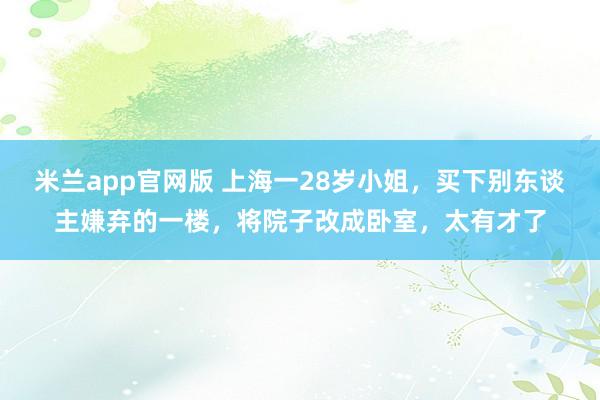 米兰app官网版 上海一28岁小姐，买下别东谈主嫌弃的一楼，将院子改成卧室，太有才了