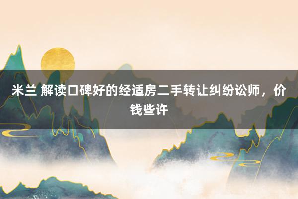 米兰 解读口碑好的经适房二手转让纠纷讼师，价钱些许