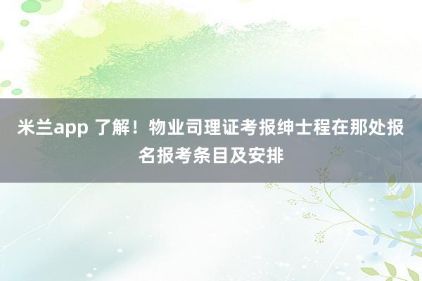 米兰app 了解！物业司理证考报绅士程在那处报名报考条目及安排