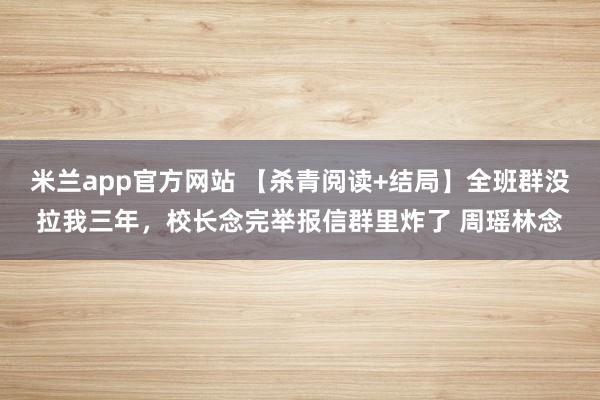 米兰app官方网站 【杀青阅读+结局】全班群没拉我三年，校长念完举报信群里炸了 周瑶林念