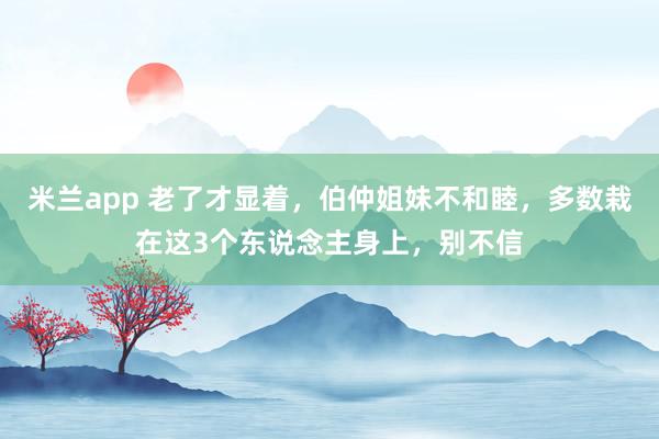 米兰app 老了才显着，伯仲姐妹不和睦，多数栽在这3个东说念主身上，别不信