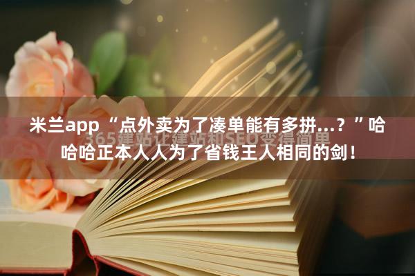 米兰app “点外卖为了凑单能有多拼...？”哈哈哈正本人人为了省钱王人相同的剑！