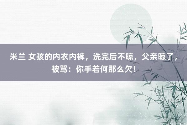 米兰 女孩的内衣内裤，洗完后不晾，父亲晾了，被骂：你手若何那么欠！