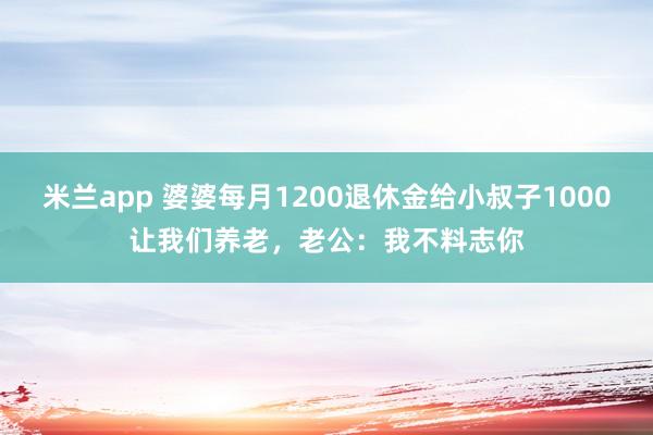 米兰app 婆婆每月1200退休金给小叔子1000让我们养老，老公：我不料志你
