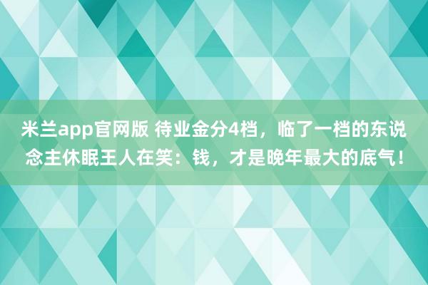 米兰app官网版 待业金分4档，临了一档的东说念主休眠王人在笑：钱，才是晚年最大的底气！