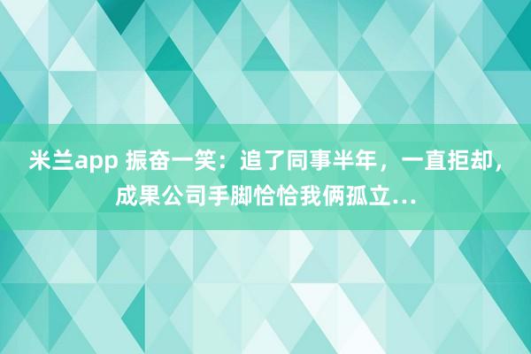 米兰app 振奋一笑：追了同事半年，一直拒却，成果公司手脚恰恰我俩孤立…