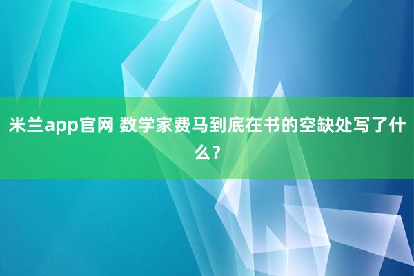 米兰app官网 数学家费马到底在书的空缺处写了什么？