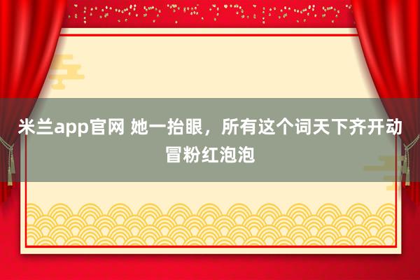 米兰app官网 她一抬眼，所有这个词天下齐开动冒粉红泡泡
