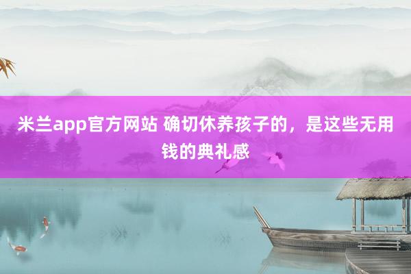 米兰app官方网站 确切休养孩子的，是这些无用钱的典礼感