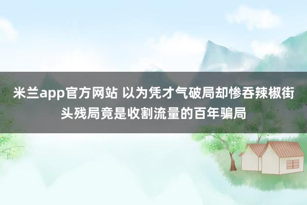 米兰app官方网站 以为凭才气破局却惨吞辣椒街头残局竟是收割流量的百年骗局