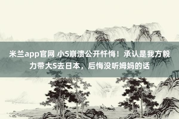 米兰app官网 小S崩溃公开忏悔！承认是我方毅力带大S去日本，后悔没听姆妈的话
