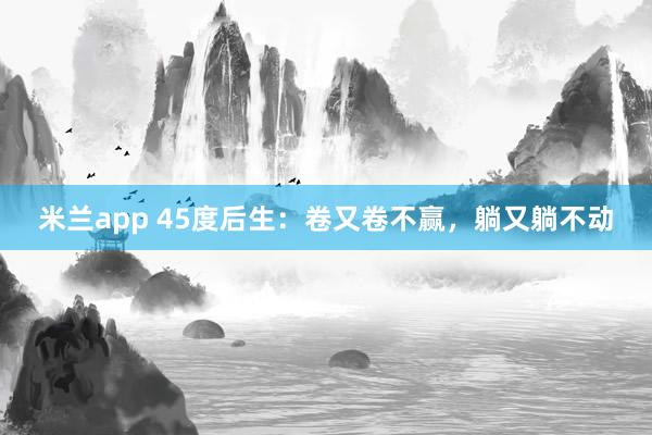 米兰app 45度后生：卷又卷不赢，躺又躺不动