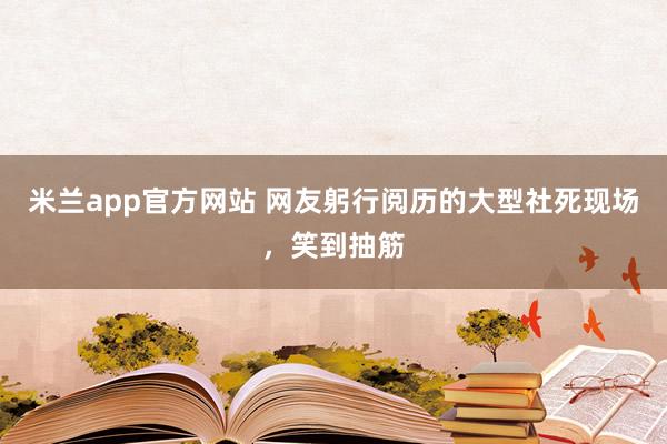 米兰app官方网站 网友躬行阅历的大型社死现场，笑到抽筋