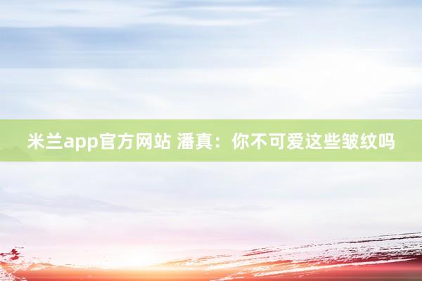 米兰app官方网站 潘真：你不可爱这些皱纹吗