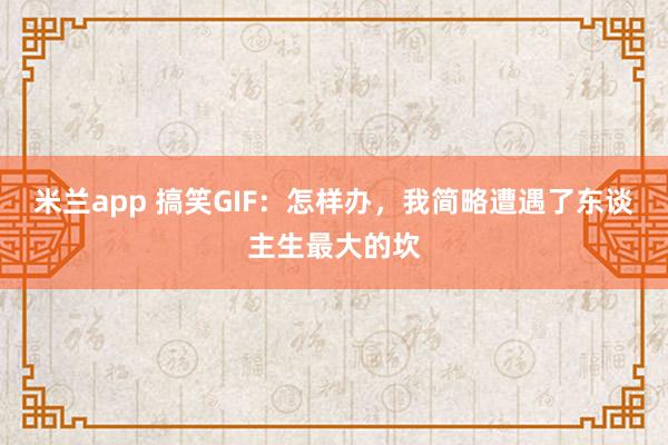米兰app 搞笑GIF：怎样办，我简略遭遇了东谈主生最大的坎